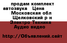 продам комплект автозвука › Цена ­ 12 000 - Московская обл., Щелковский р-н Электро-Техника » Аудио-видео   